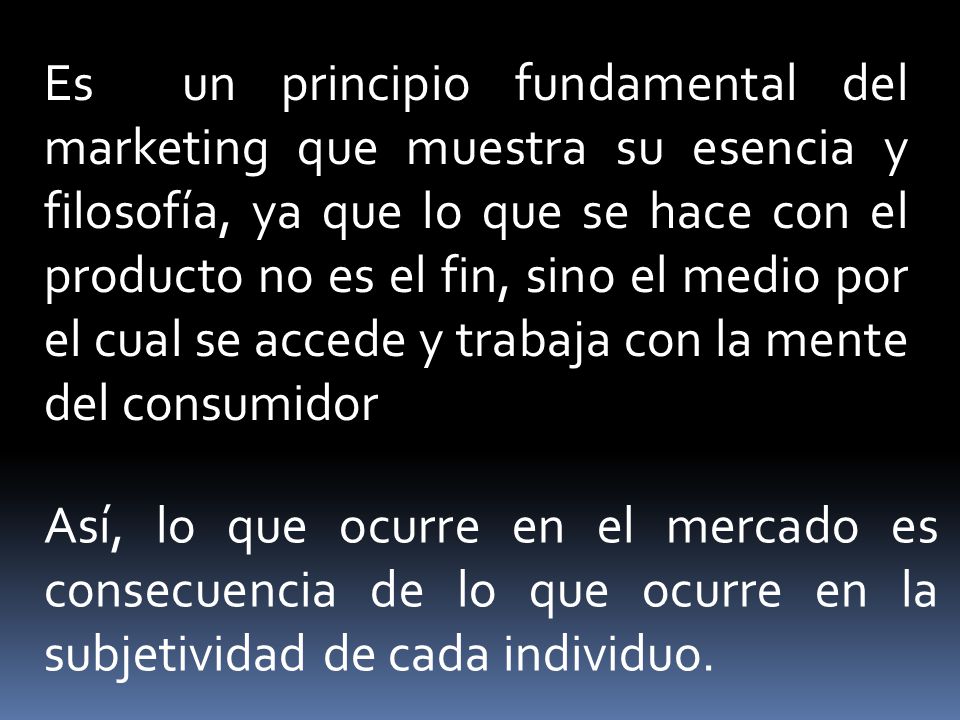 Es un principio fundamental del marketing que muestra su esencia y filosofía, ya que lo que se hace con el producto no es el fin, sino el medio por el cual se accede y trabaja con la mente del consumidor