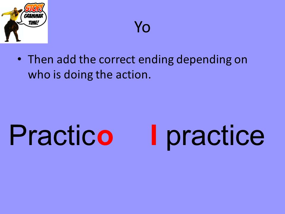 Yo Then add the correct ending depending on who is doing the action. Practic o I practice
