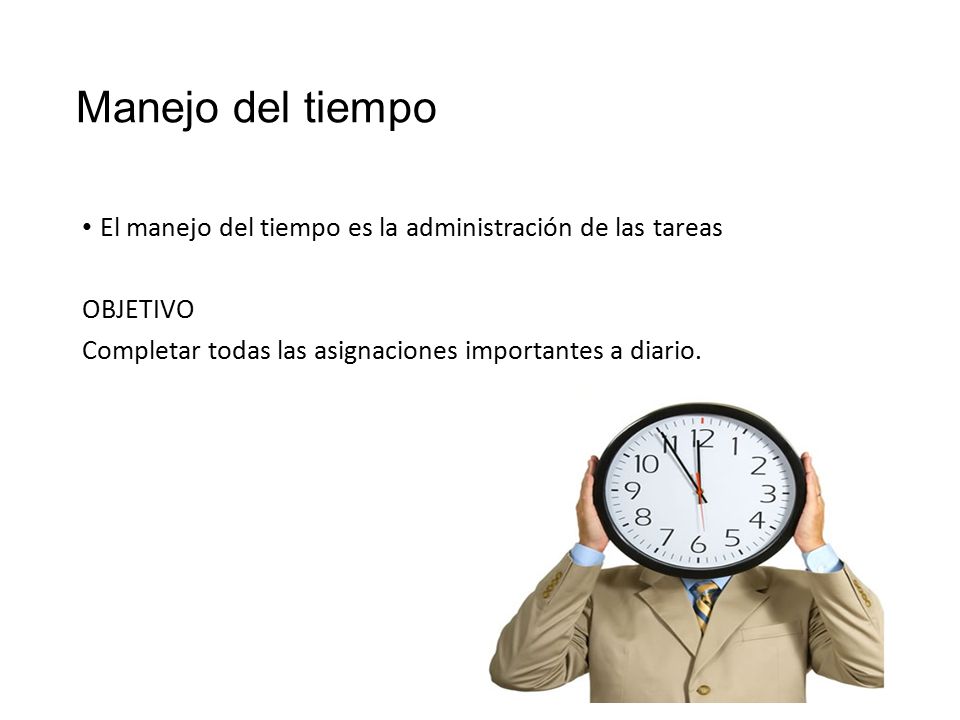 Manejo del tiempo El manejo del tiempo es la administración de las tareas. OBJETIVO. Completar todas las asignaciones importantes a diario.