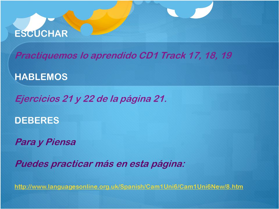 ESCUCHAR Practiquemos lo aprendido CD1 Track 17, 18, 19 HABLEMOS Ejercicios 21 y 22 de la página 21.
