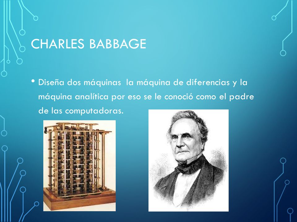 Charles Babbage Diseña dos máquinas la máquina de diferencias y la máquina analítica por eso se le conoció como el padre de las computadoras.