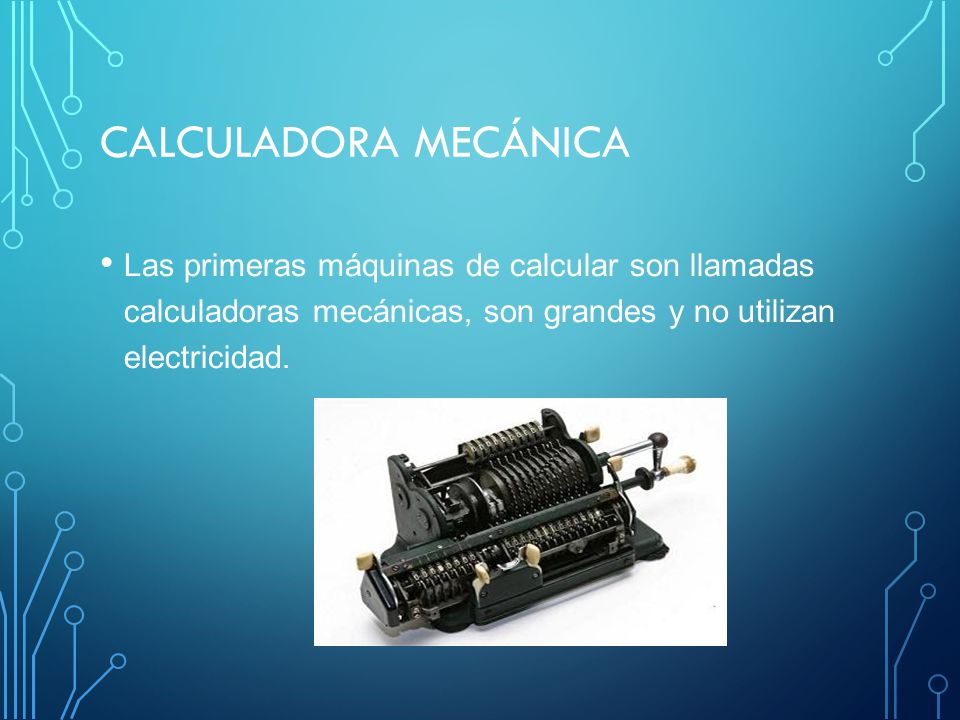 Calculadora mecánica Las primeras máquinas de calcular son llamadas calculadoras mecánicas, son grandes y no utilizan electricidad.