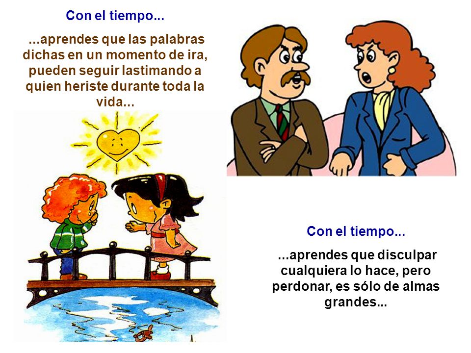 Con el tiempo aprendes que las palabras dichas en un momento de ira, pueden seguir lastimando a quien heriste durante toda la vida...