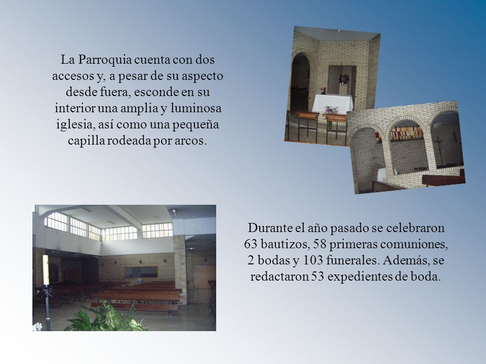 La Parroquia cuenta con dos accesos y, a pesar de su aspecto desde fuera, esconde en su interior una amplia y luminosa iglesia, así como una pequeña capilla rodeada por arcos.