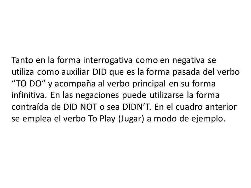 Tanto en la forma interrogativa como en negativa se utiliza como auxiliar DID que es la forma pasada del verbo TO DO y acompaña al verbo principal en su forma infinitiva.