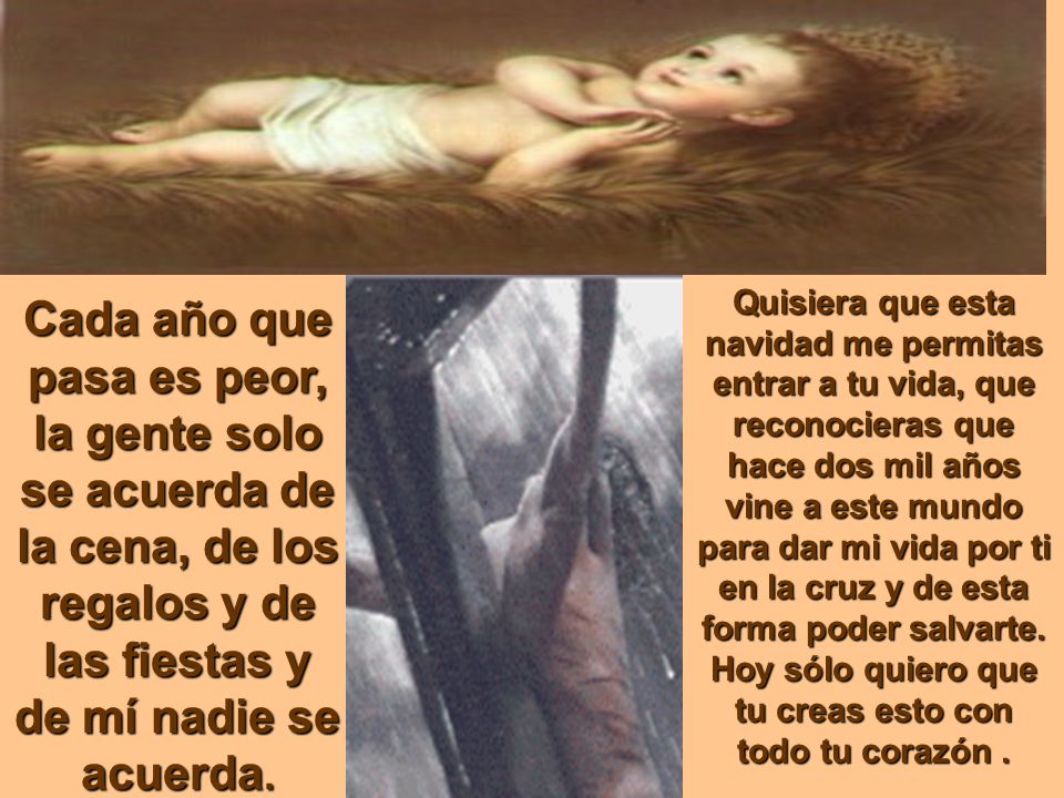 Quisiera que esta navidad me permitas entrar a tu vida, que reconocieras que hace dos mil años vine a este mundo para dar mi vida por ti en la cruz y de esta forma poder salvarte. Hoy sólo quiero que tu creas esto con todo tu corazón .