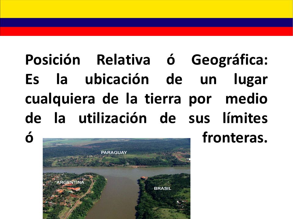 Posición Relativa ó Geográfica: Es la ubicación de un lugar cualquiera de la tierra por medio de la utilización de sus límites ó fronteras.