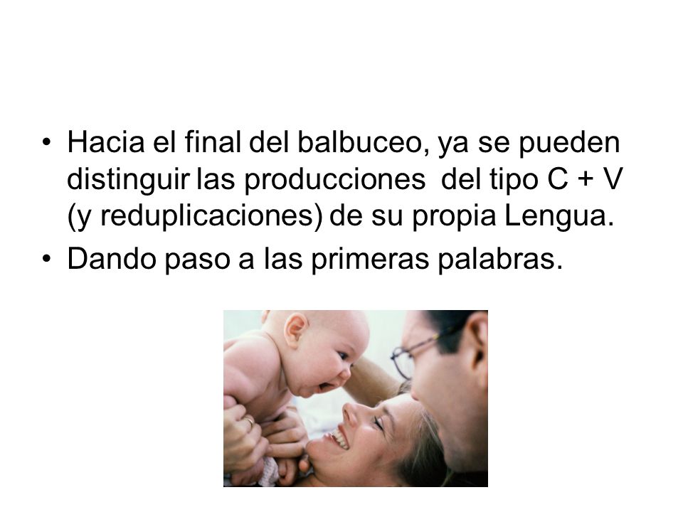 Hacia el final del balbuceo, ya se pueden distinguir las producciones del tipo C + V (y reduplicaciones) de su propia Lengua.