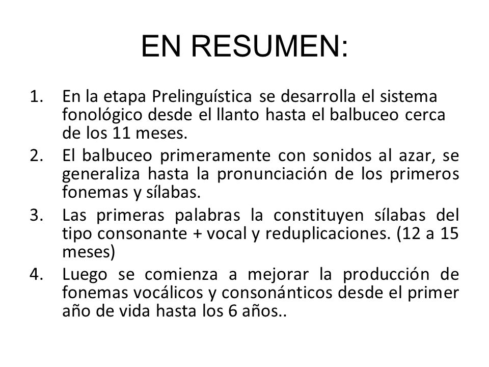 EN RESUMEN: En la etapa Prelinguística se desarrolla el sistema fonológico desde el llanto hasta el balbuceo cerca de los 11 meses.