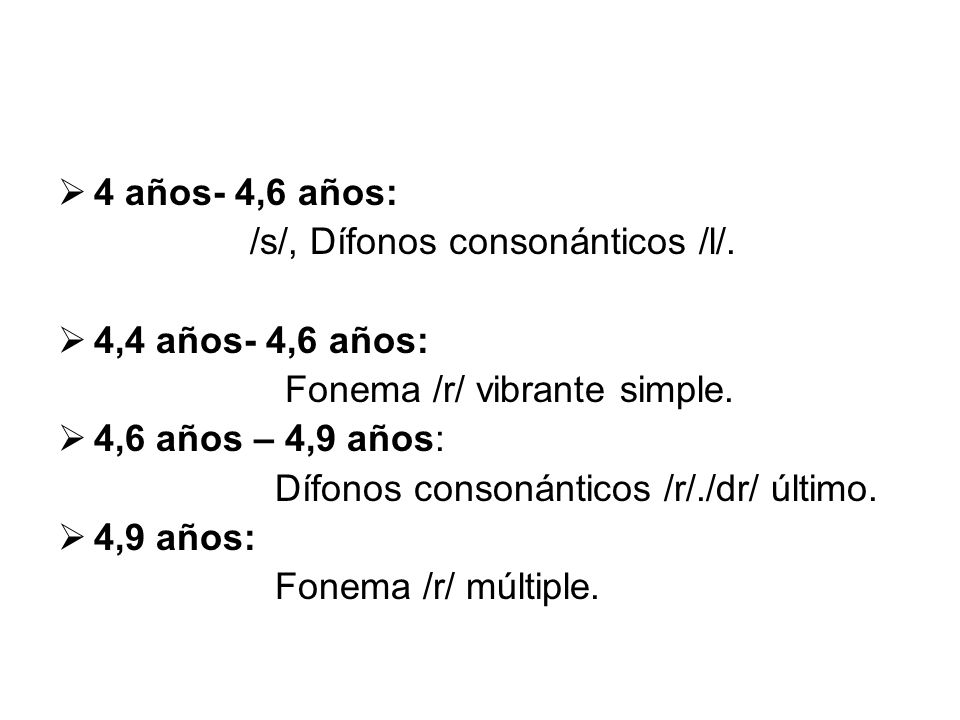 4 años- 4,6 años: /s/, Dífonos consonánticos /l/. 4,4 años- 4,6 años: Fonema /r/ vibrante simple.