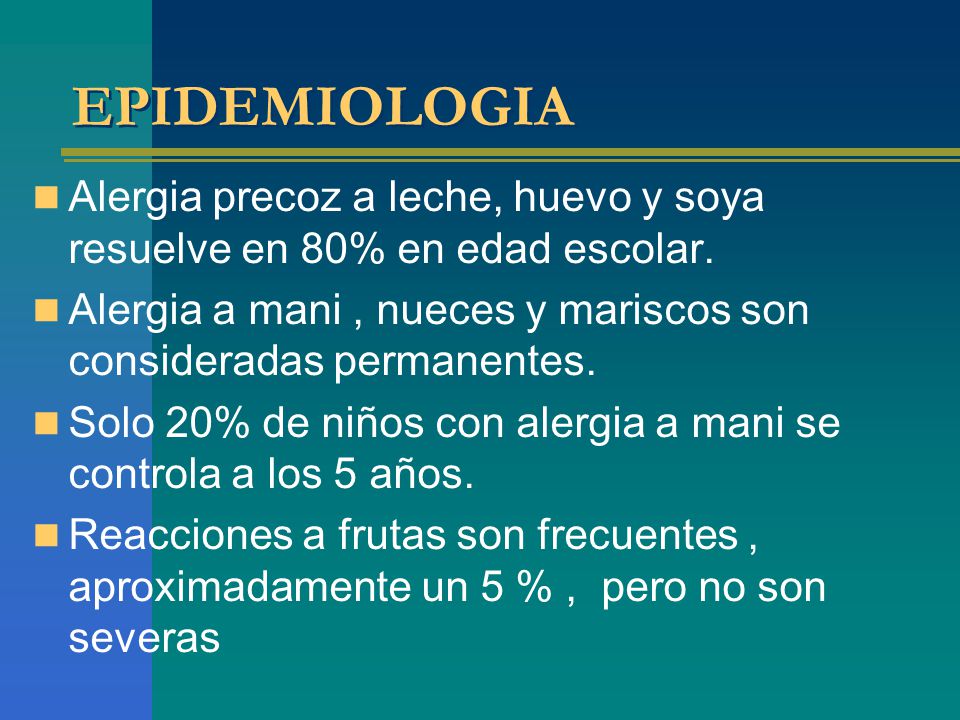 EPIDEMIOLOGIA Alergia precoz a leche, huevo y soya resuelve en 80% en edad escolar. Alergia a mani , nueces y mariscos son consideradas permanentes.