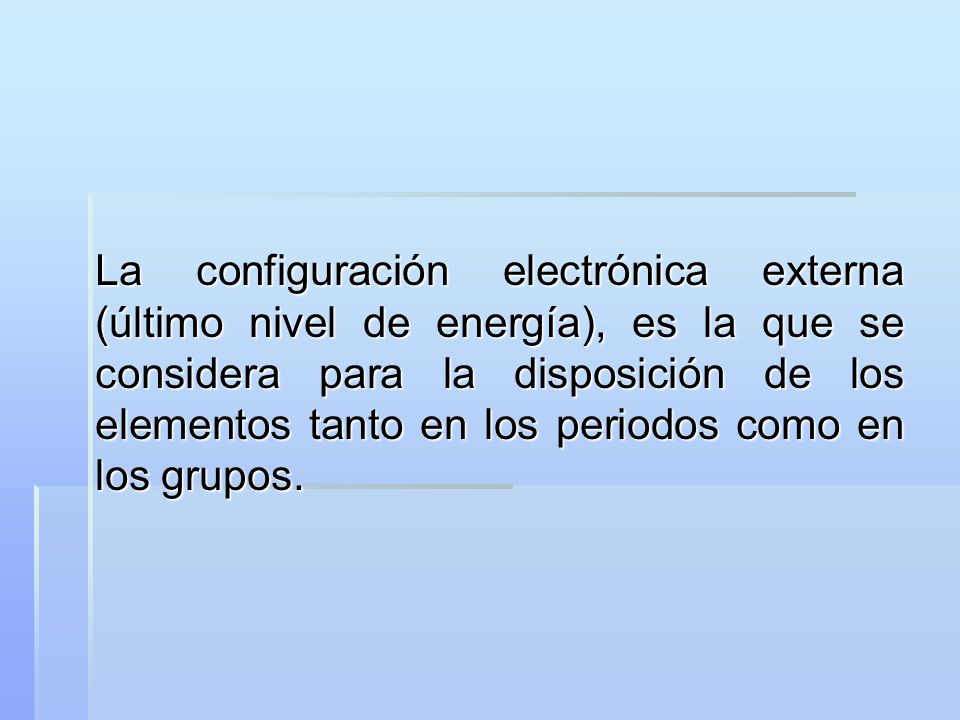 La configuración electrónica externa (último nivel de energía), es la que se considera para la disposición de los elementos tanto en los periodos como en los grupos.