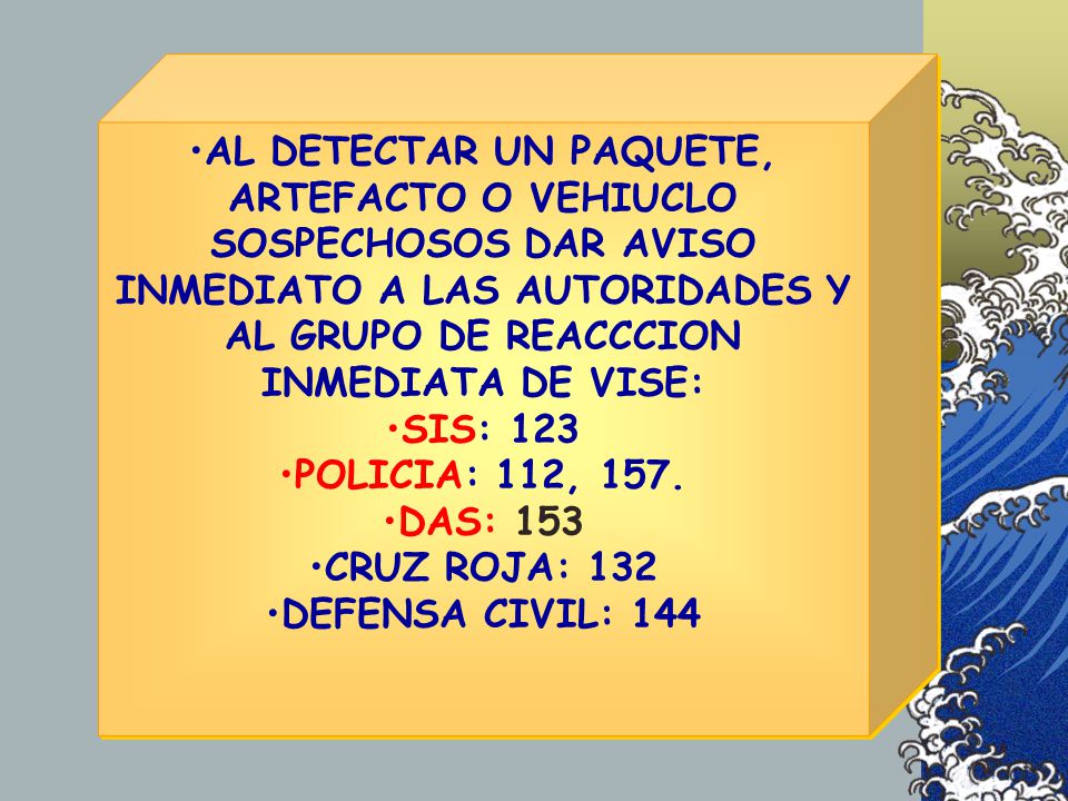AL DETECTAR UN PAQUETE, ARTEFACTO O VEHIUCLO SOSPECHOSOS DAR AVISO INMEDIATO A LAS AUTORIDADES Y AL GRUPO DE REACCCION INMEDIATA DE VISE: