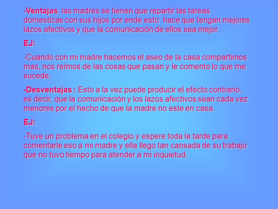 -Ventajas: las madres se tienen que repartir las tareas domesticas con sus hijos por ende esto hace que tengan mejores lazos afectivos y que la comunicación de ellos sea mejor.