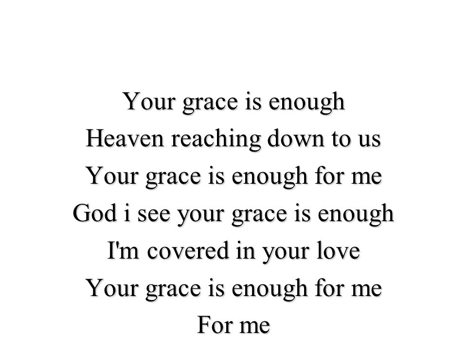 Your grace is enough Heaven reaching down to us Your grace is enough for me God i see your grace is enough I m covered in your love For me
