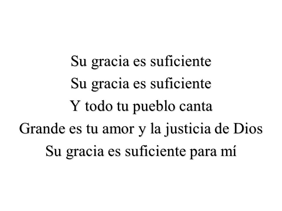 Su gracia es suficiente Y todo tu pueblo canta Grande es tu amor y la justicia de Dios Su gracia es suficiente para mí