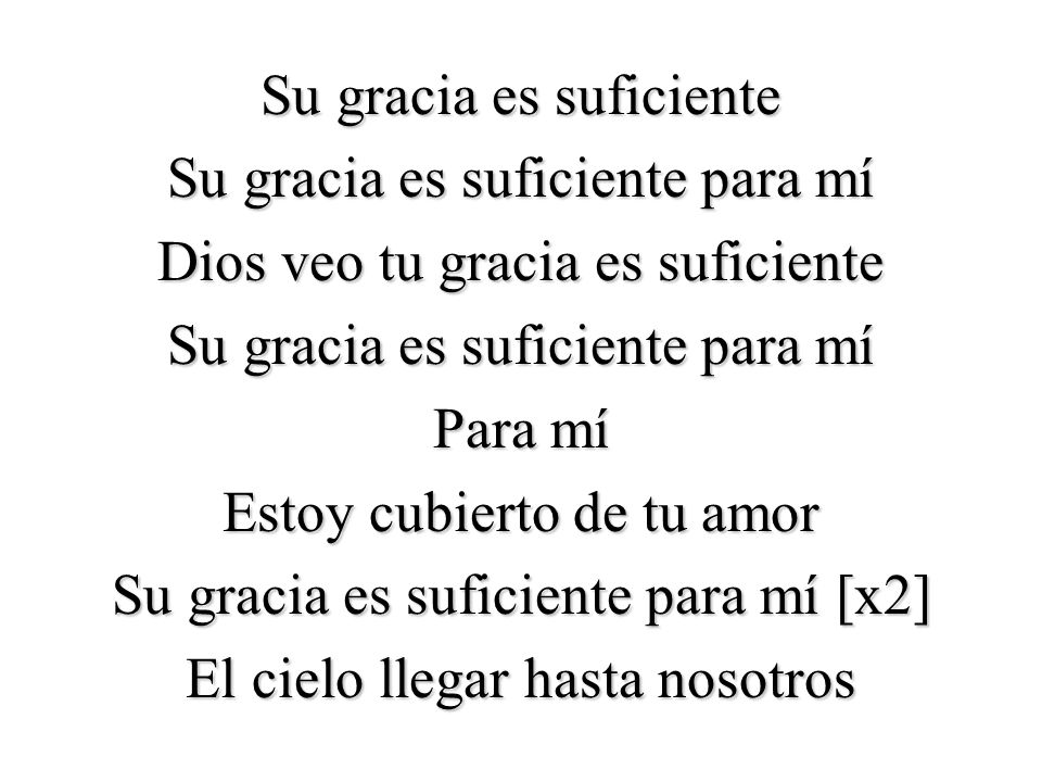 Su gracia es suficiente Su gracia es suficiente para mí Dios veo tu gracia es suficiente Para mí Estoy cubierto de tu amor Su gracia es suficiente para mí [x2] El cielo llegar hasta nosotros