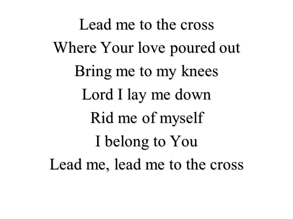 Lead me to the cross Where Your love poured out Bring me to my knees Lord I lay me down Rid me of myself I belong to You Lead me, lead me to the cross
