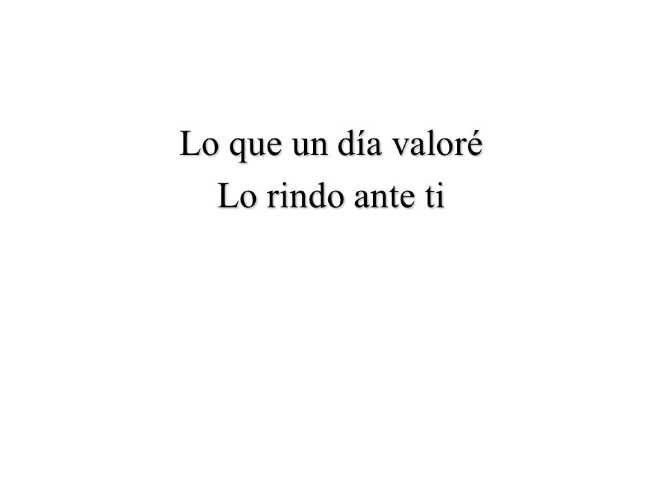 Lo que un día valoré Lo rindo ante ti