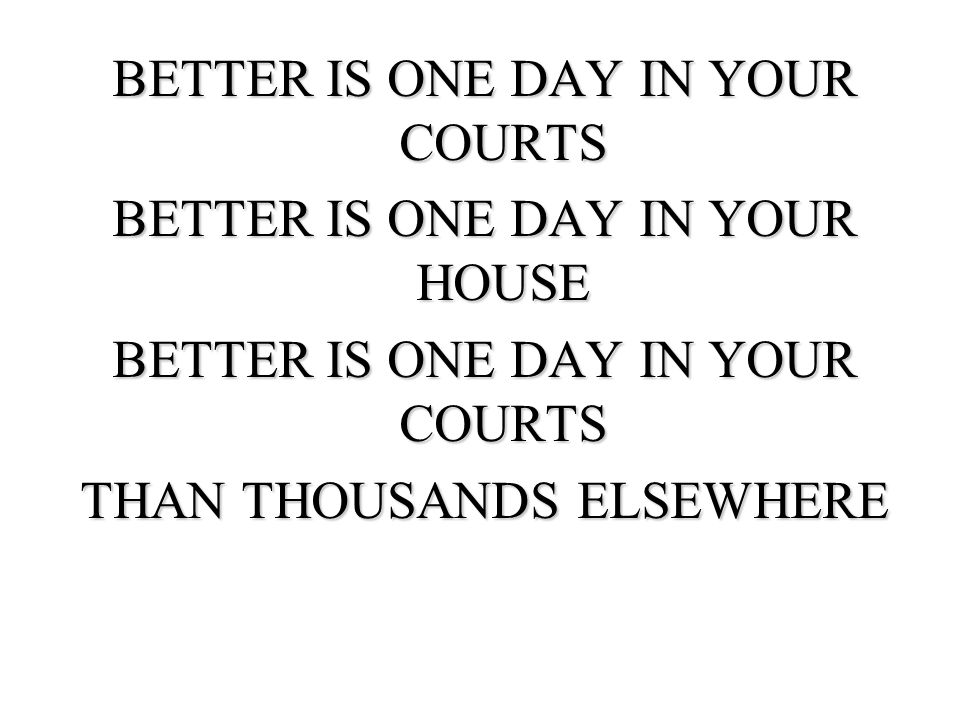 BETTER IS ONE DAY IN YOUR COURTS BETTER IS ONE DAY IN YOUR HOUSE