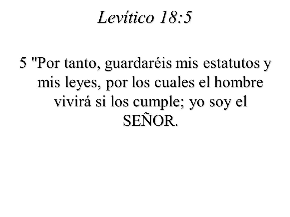 Levítico 18:5 5 Por tanto, guardaréis mis estatutos y mis leyes, por los cuales el hombre vivirá si los cumple; yo soy el SEÑOR.
