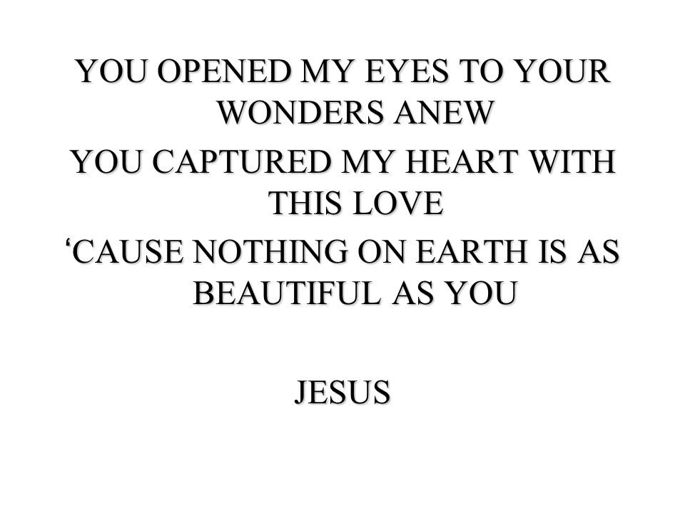 YOU OPENED MY EYES TO YOUR WONDERS ANEW YOU CAPTURED MY HEART WITH THIS LOVE ‘CAUSE NOTHING ON EARTH IS AS BEAUTIFUL AS YOU JESUS