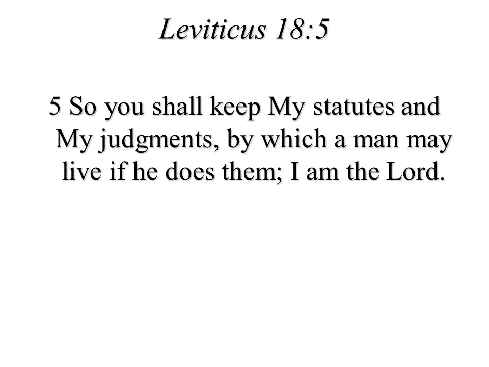 Leviticus 18:5 5 So you shall keep My statutes and My judgments, by which a man may live if he does them; I am the Lord.