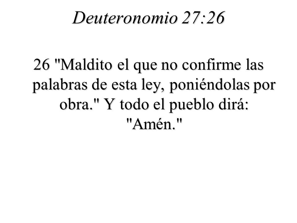 Deuteronomio 27:26 26 Maldito el que no confirme las palabras de esta ley, poniéndolas por obra. Y todo el pueblo dirá: Amén.