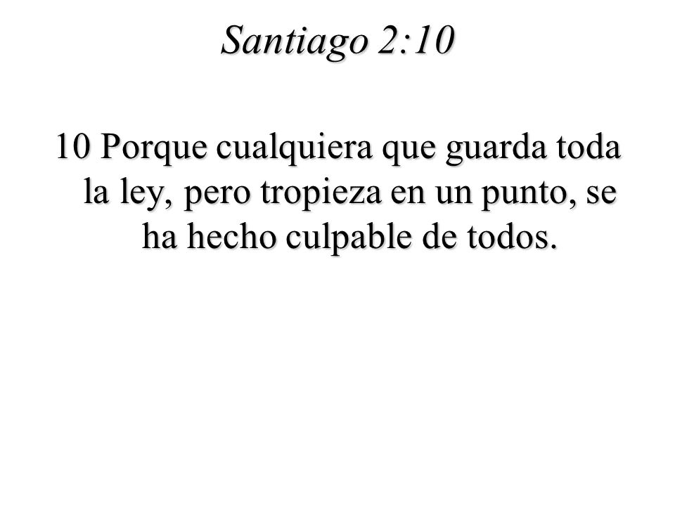 Santiago 2:10 10 Porque cualquiera que guarda toda la ley, pero tropieza en un punto, se ha hecho culpable de todos.