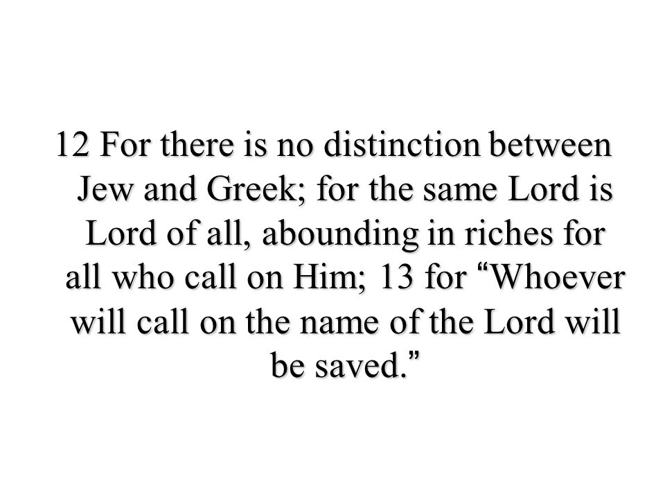 12 For there is no distinction between Jew and Greek; for the same Lord is Lord of all, abounding in riches for all who call on Him; 13 for Whoever will call on the name of the Lord will be saved.