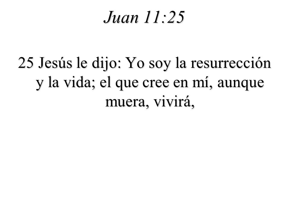 Juan 11:25 25 Jesús le dijo: Yo soy la resurrección y la vida; el que cree en mí, aunque muera, vivirá,