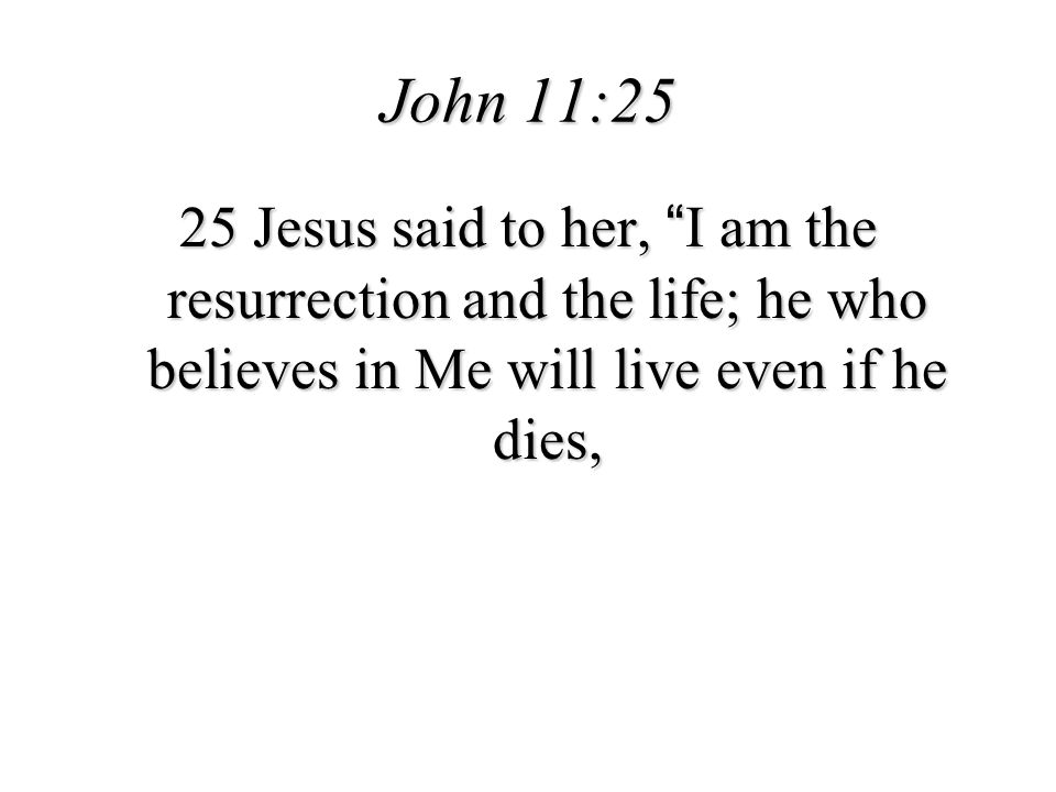 John 11:25 25 Jesus said to her, I am the resurrection and the life; he who believes in Me will live even if he dies,
