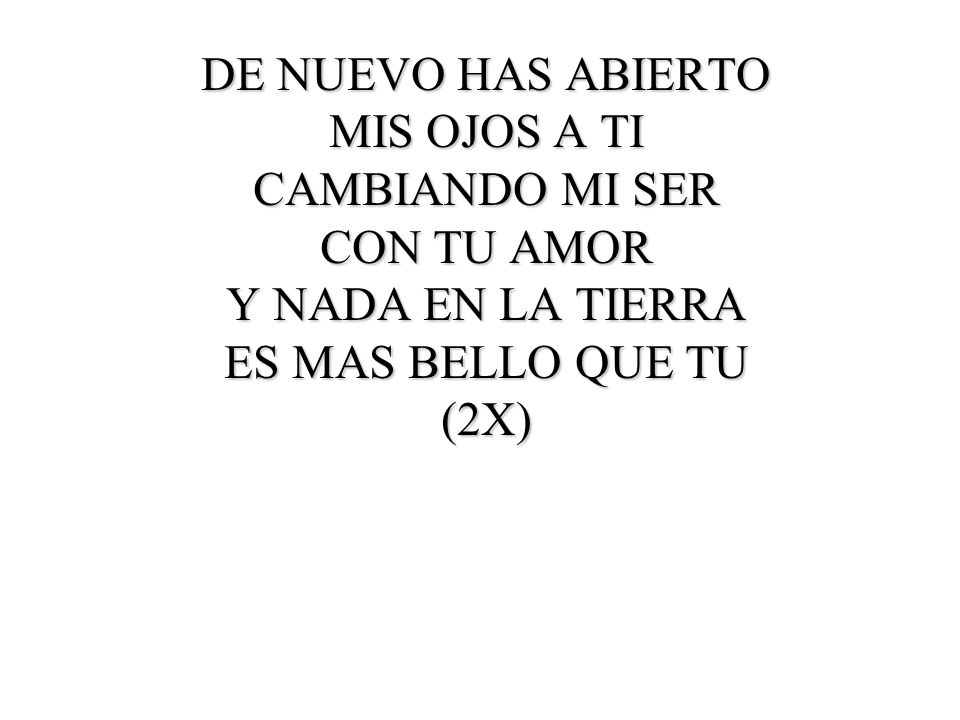DE NUEVO HAS ABIERTO MIS OJOS A TI. CAMBIANDO MI SER. CON TU AMOR. Y NADA EN LA TIERRA. ES MAS BELLO QUE TU.