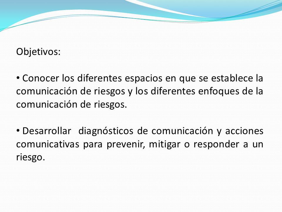 Objetivos: Conocer los diferentes espacios en que se establece la comunicación de riesgos y los diferentes enfoques de la comunicación de riesgos.