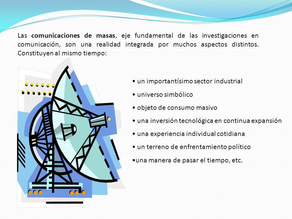 Las comunicaciones de masas, eje fundamental de las investigaciones en comunicación, son una realidad integrada por muchos aspectos distintos. Constituyen al mismo tiempo: