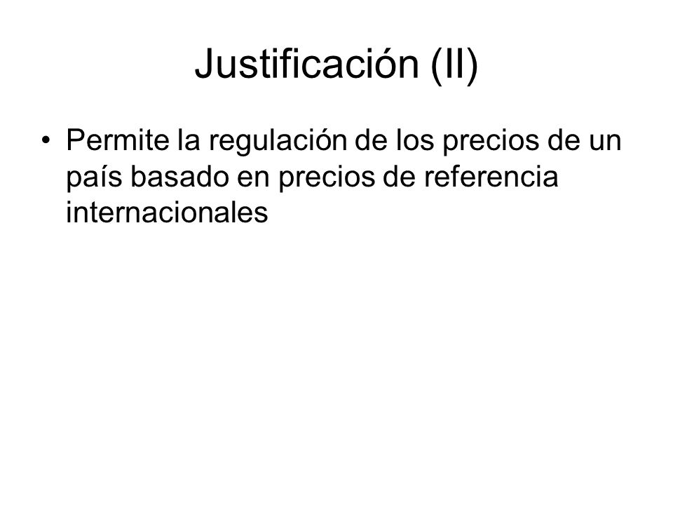 Justificación (II) Permite la regulación de los precios de un país basado en precios de referencia internacionales.