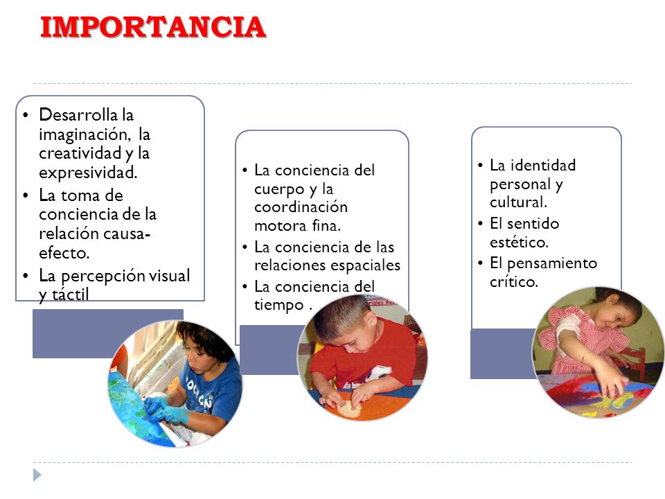 IMPORTANCIA Desarrolla la imaginación, la creatividad y la expresividad. La toma de conciencia de la relación causa-efecto.