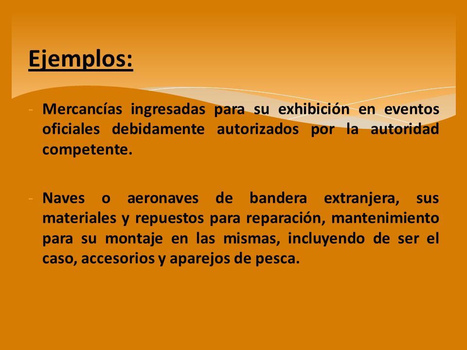 Ejemplos: Mercancías ingresadas para su exhibición en eventos oficiales debidamente autorizados por la autoridad competente.