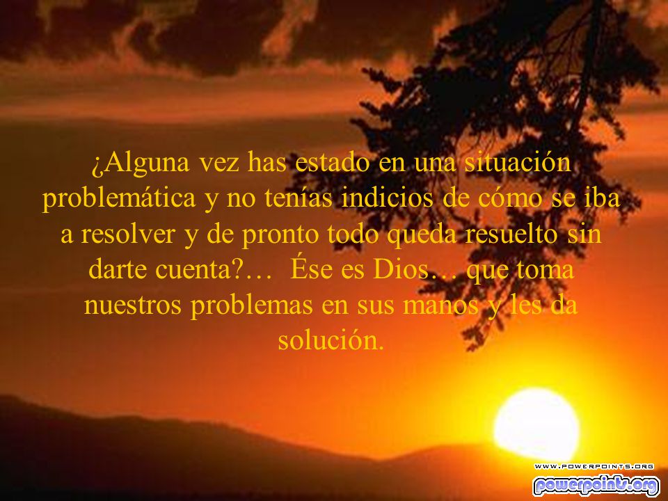 ¿Alguna vez has estado en una situación problemática y no tenías indicios de cómo se iba a resolver y de pronto todo queda resuelto sin darte cuenta … Ése es Dios… que toma nuestros problemas en sus manos y les da solución.