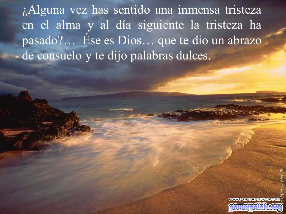 ¿Alguna vez has sentido una inmensa tristeza en el alma y al día siguiente la tristeza ha pasado … Ése es Dios… que te dio un abrazo de consuelo y te dijo palabras dulces.