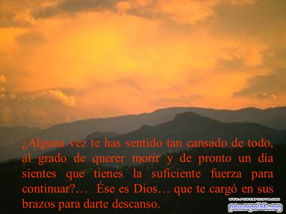 ¿Alguna vez te has sentido tan cansado de todo, al grado de querer morir y de pronto un día sientes que tienes la suficiente fuerza para continuar … Ése es Dios… que te cargó en sus brazos para darte descanso.