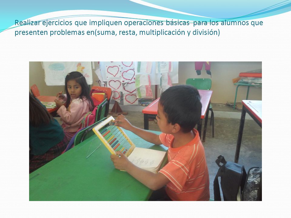 Realizar ejercicios que impliquen operaciones básicas para los alumnos que presenten problemas en(suma, resta, multiplicación y división)