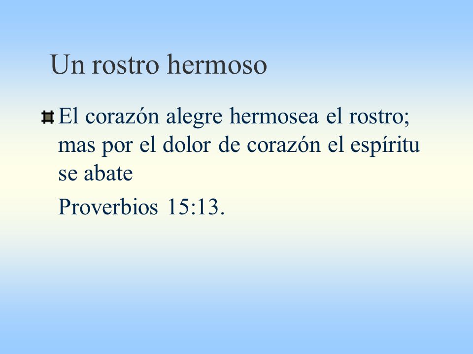 Un rostro hermoso El corazón alegre hermosea el rostro; mas por el dolor de corazón el espíritu se abate.