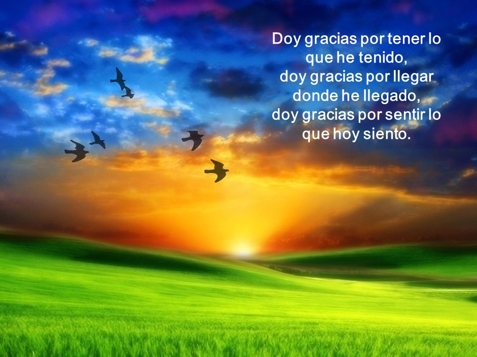Doy gracias por tener lo que he tenido, doy gracias por llegar donde he llegado, doy gracias por sentir lo que hoy siento.