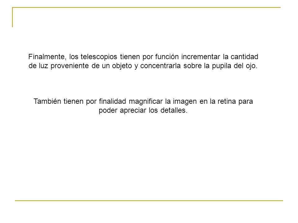 Finalmente, los telescopios tienen por función incrementar la cantidad de luz proveniente de un objeto y concentrarla sobre la pupila del ojo.