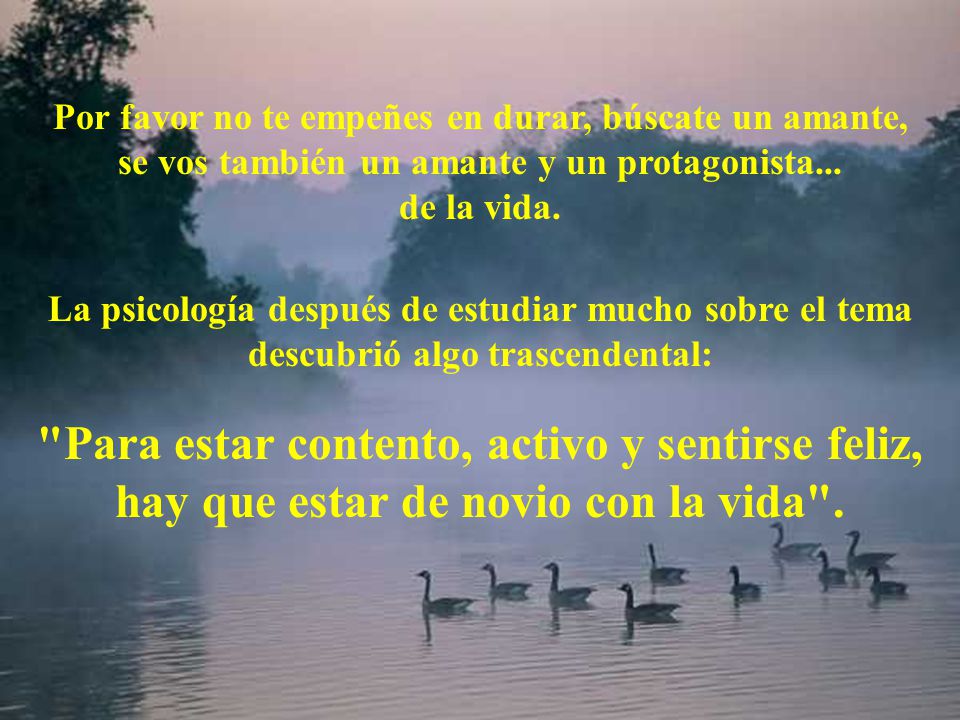 Por favor no te empeñes en durar, búscate un amante, se vos también un amante y un protagonista... de la vida.