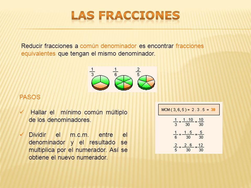 LAS FRACCIONES Reducir fracciones a común denominador es encontrar fracciones equivalentes que tengan el mismo denominador.
