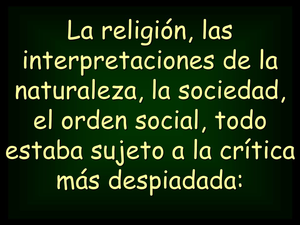 La religión, las interpretaciones de la naturaleza, la sociedad, el orden social, todo estaba sujeto a la crítica más despiadada: