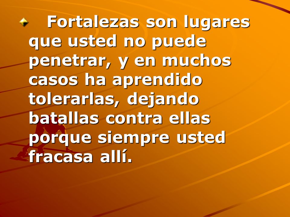 Fortalezas son lugares que usted no puede penetrar, y en muchos casos ha aprendido tolerarlas, dejando batallas contra ellas porque siempre usted fracasa allí.