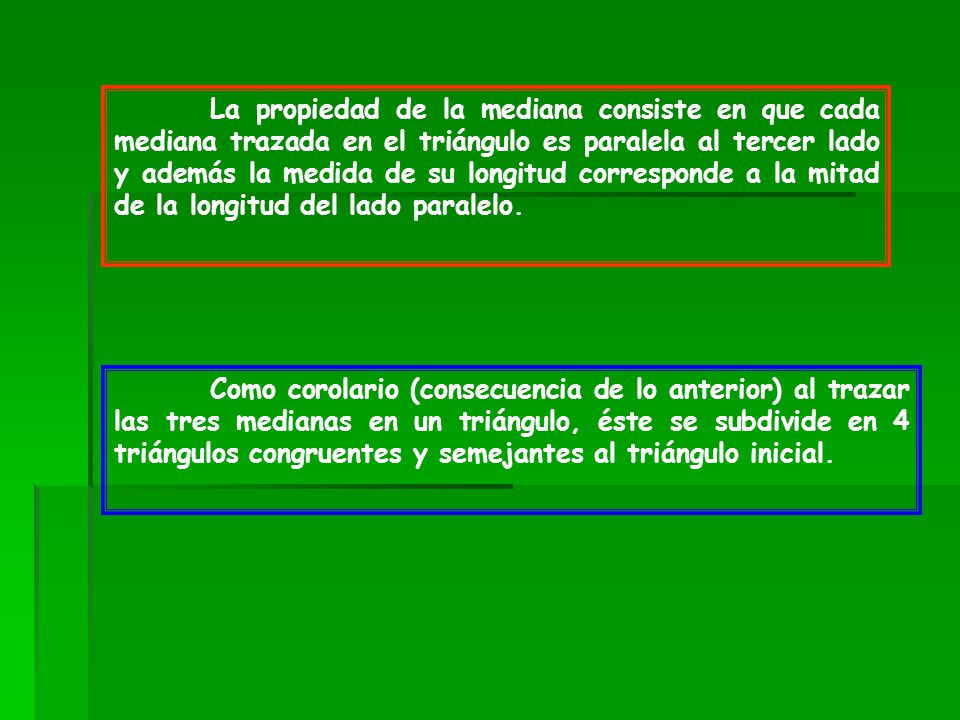 La propiedad de la mediana consiste en que cada mediana trazada en el triángulo es paralela al tercer lado y además la medida de su longitud corresponde a la mitad de la longitud del lado paralelo.